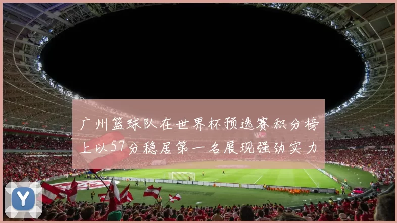 广州篮球队在世界杯预选赛积分榜上以57分稳居第一名展现强劲实力