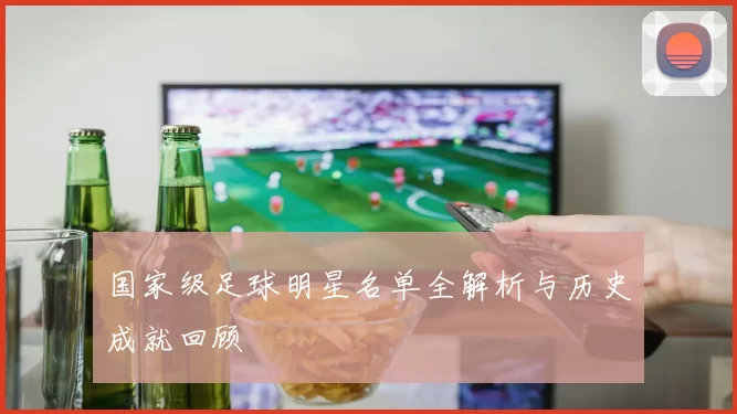 国家级足球明星名单全解析与历史成就回顾