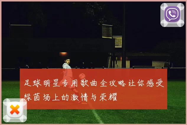 足球明星专用歌曲全攻略让你感受绿茵场上的激情与荣耀