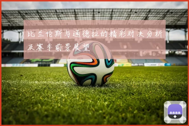 比兰伦斯与通德拉的精彩对决分析及赛季前景展望