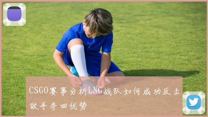CSGO赛事分析LNG战队如何成功反击敌手夺回优势