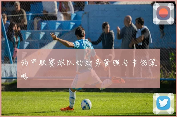 西甲联赛球队的财务管理与市场策略