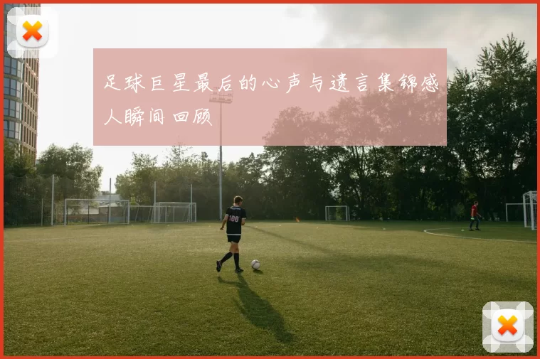 足球巨星最后的心声与遗言集锦感人瞬间回顾
