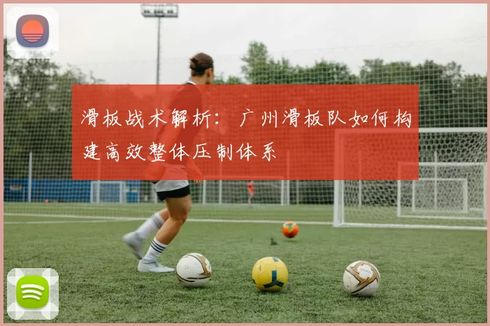 滑板战术解析：广州滑板队如何构建高效整体压制体系