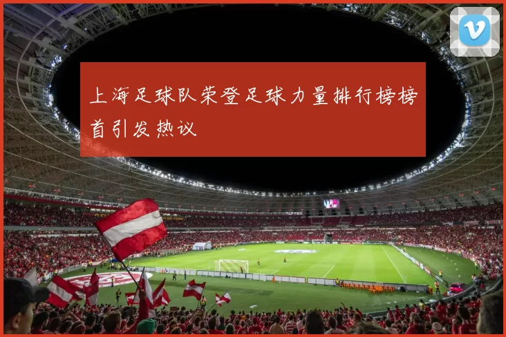 上海足球队荣登足球力量排行榜榜首引发热议