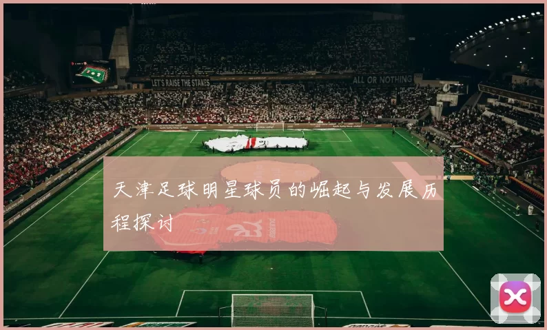 天津足球明星球员的崛起与发展历程探讨