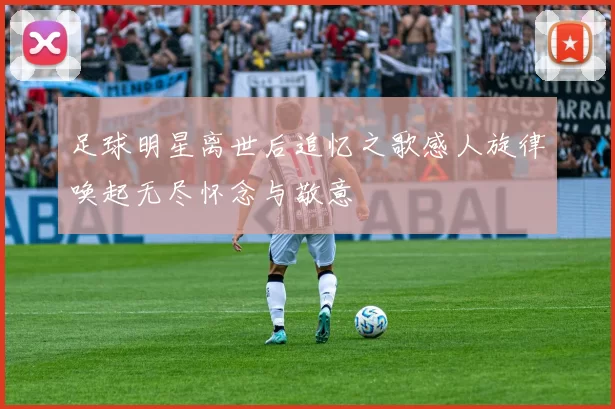 足球明星离世后追忆之歌感人旋律唤起无尽怀念与敬意
