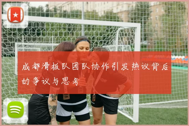 成都滑板队团队协作引发热议背后的争议与思考