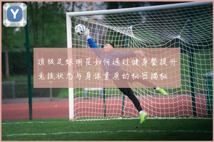 顶级足球明星如何通过健身餐提升竞技状态与身体素质的秘密揭秘