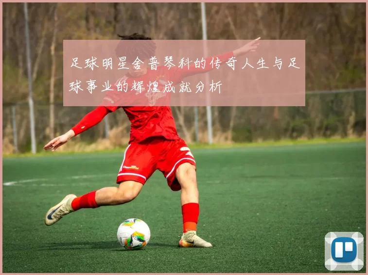 足球明星舍普琴科的传奇人生与足球事业的辉煌成就分析