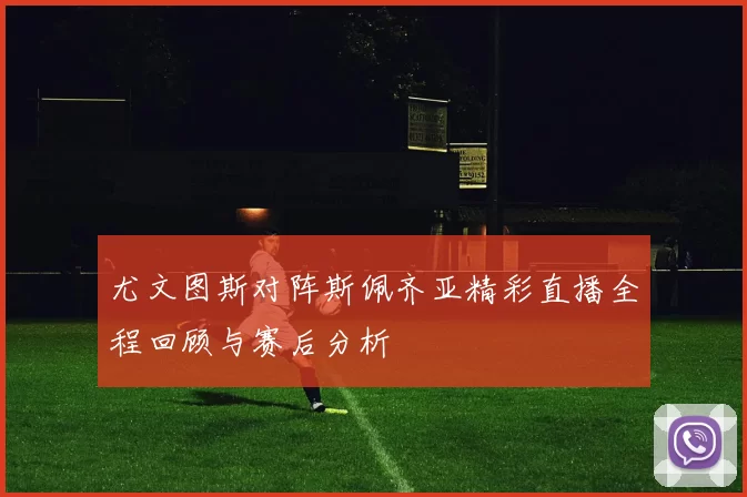 尤文图斯对阵斯佩齐亚精彩直播全程回顾与赛后分析