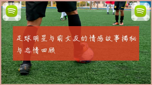 足球明星与前女友的情感故事揭秘与恋情回顾