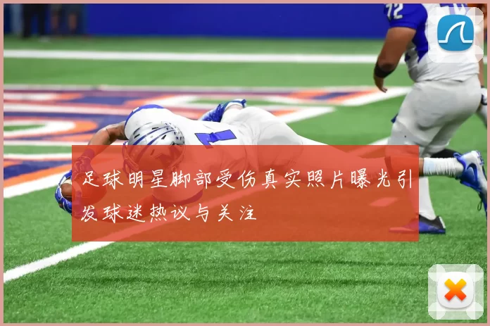 足球明星脚部受伤真实照片曝光引发球迷热议与关注