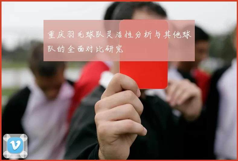 重庆羽毛球队灵活性分析与其他球队的全面对比研究