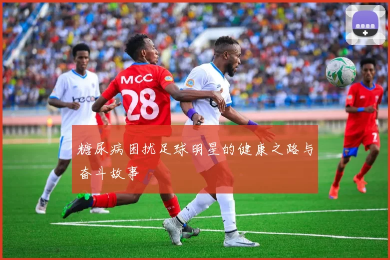 糖尿病困扰足球明星的健康之路与奋斗故事