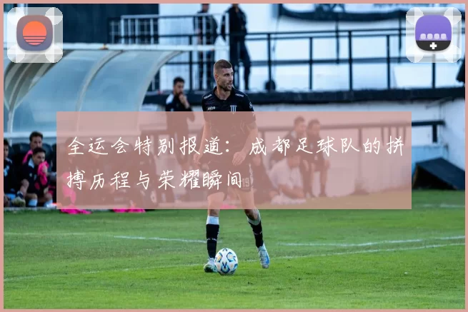 全运会特别报道：成都足球队的拼搏历程与荣耀瞬间
