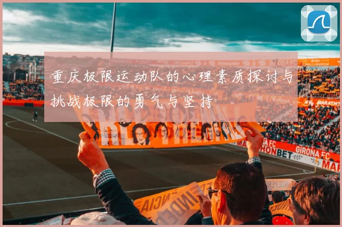 重庆极限运动队的心理素质探讨与挑战极限的勇气与坚持