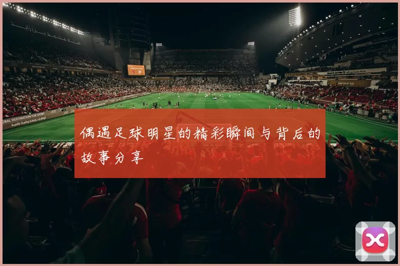 偶遇足球明星的精彩瞬间与背后的故事分享