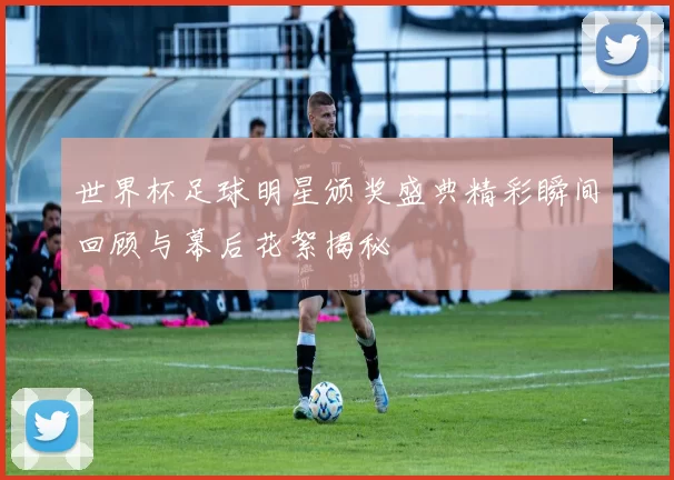 世界杯足球明星颁奖盛典精彩瞬间回顾与幕后花絮揭秘