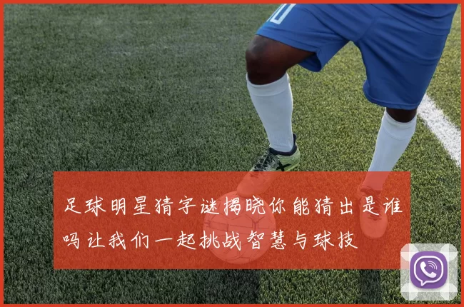 足球明星猜字谜揭晓你能猜出是谁吗让我们一起挑战智慧与球技