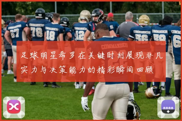 足球明星希罗在关键时刻展现非凡实力与决策能力的精彩瞬间回顾