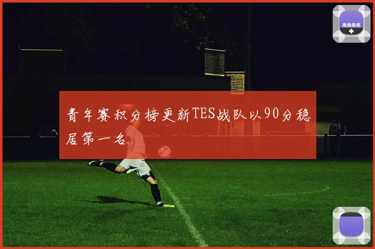 青年赛积分榜更新TES战队以90分稳居第一名