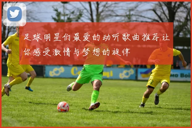 足球明星们最爱的动听歌曲推荐让你感受激情与梦想的旋律