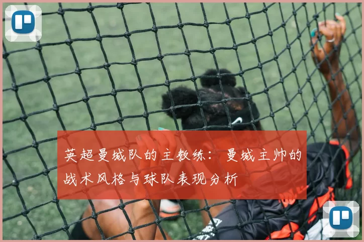 英超曼城队的主教练：曼城主帅的战术风格与球队表现分析
