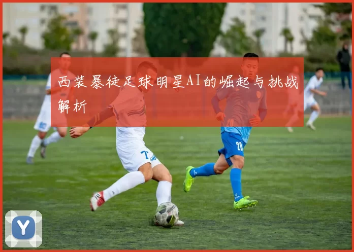 西装暴徒足球明星AI的崛起与挑战解析