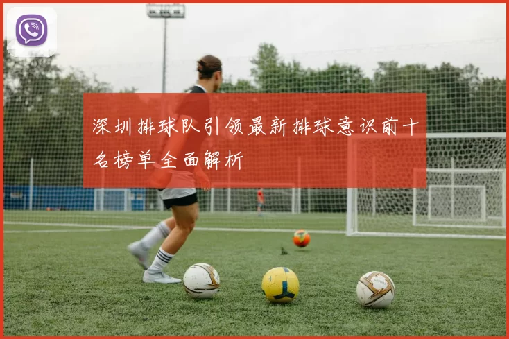 深圳排球队引领最新排球意识前十名榜单全面解析