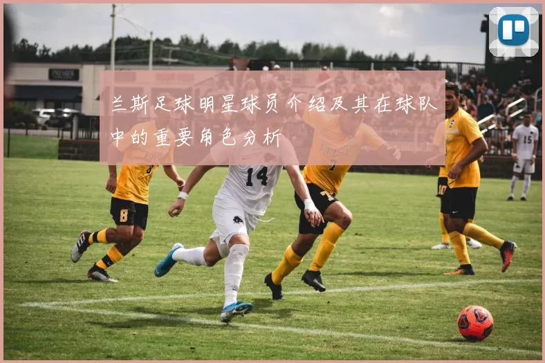 兰斯足球明星球员介绍及其在球队中的重要角色分析