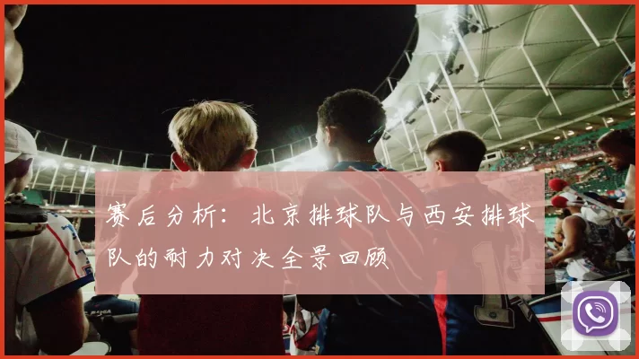 赛后分析：北京排球队与西安排球队的耐力对决全景回顾