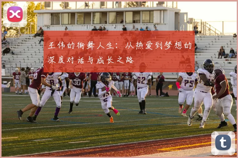 王伟的街舞人生：从热爱到梦想的深度对话与成长之路
