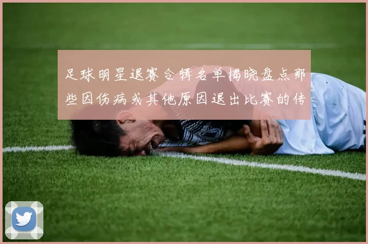 足球明星退赛合辑名单揭晓盘点那些因伤病或其他原因退出比赛的传奇球员