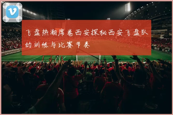飞盘热潮席卷西安探秘西安飞盘队的训练与比赛节奏