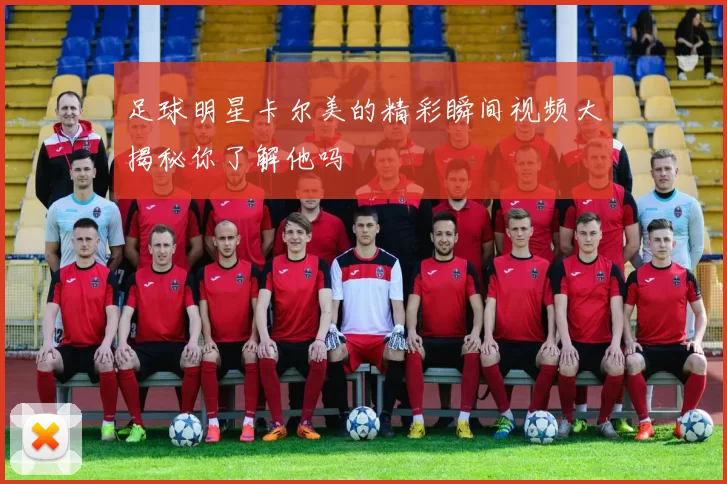 足球明星卡尔美的精彩瞬间视频大揭秘你了解他吗