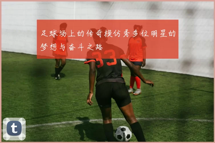 足球场上的传奇模仿秀多位明星的梦想与奋斗之路