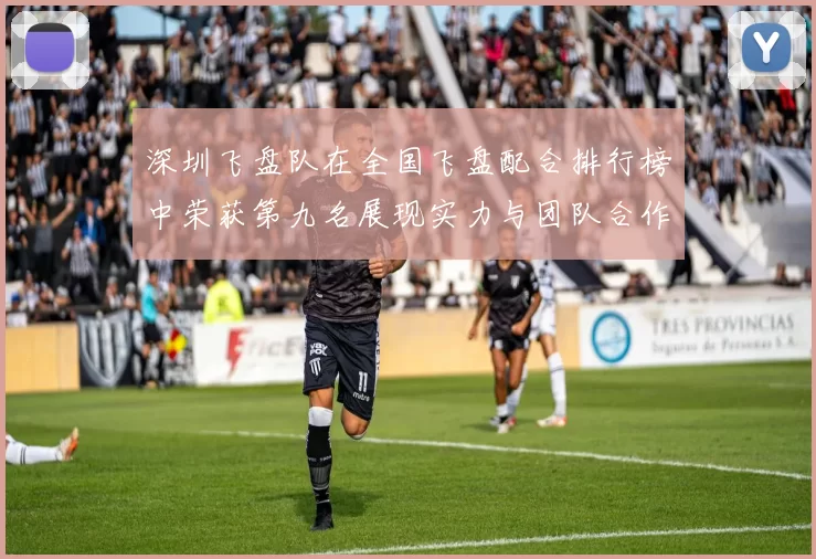 深圳飞盘队在全国飞盘配合排行榜中荣获第九名展现实力与团队合作精神