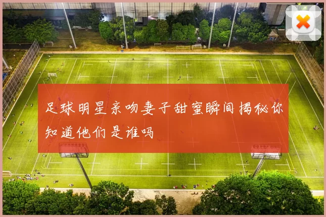 足球明星亲吻妻子甜蜜瞬间揭秘你知道他们是谁吗