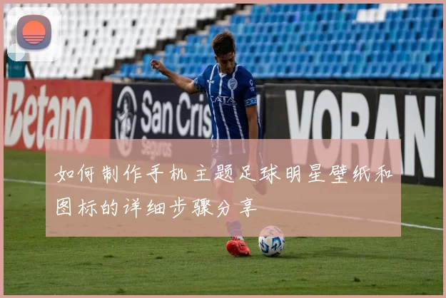 如何制作手机主题足球明星壁纸和图标的详细步骤分享
