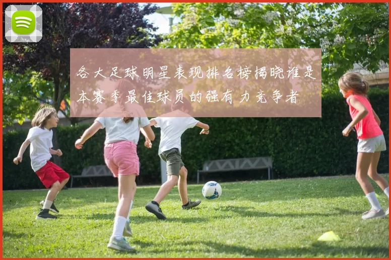 各大足球明星表现排名榜揭晓谁是本赛季最佳球员的强有力竞争者