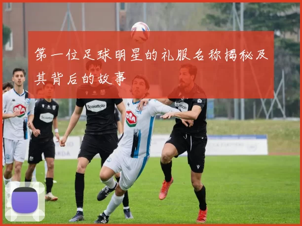 第一位足球明星的礼服名称揭秘及其背后的故事