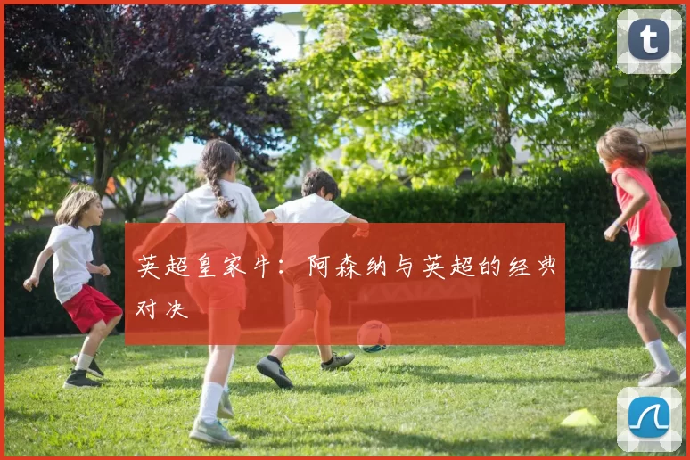 英超皇家牛：阿森纳与英超的经典对决
