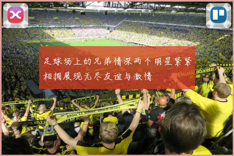 足球场上的兄弟情深两个明星紧紧相拥展现无尽友谊与激情