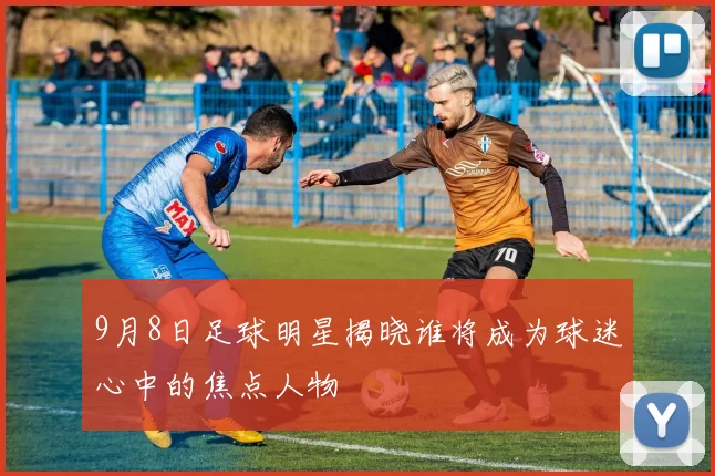 9月8日足球明星揭晓谁将成为球迷心中的焦点人物