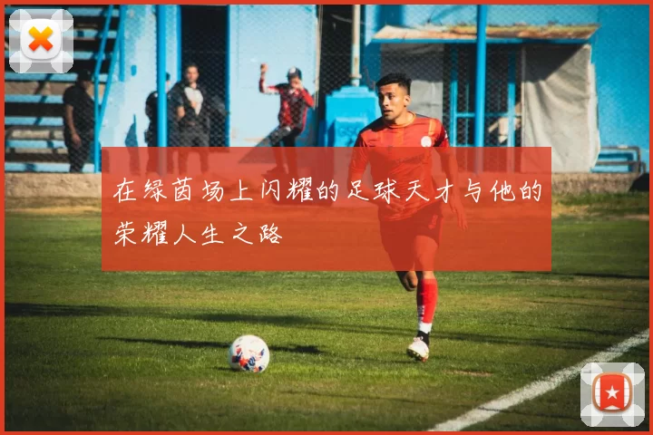 在绿茵场上闪耀的足球天才与他的荣耀人生之路