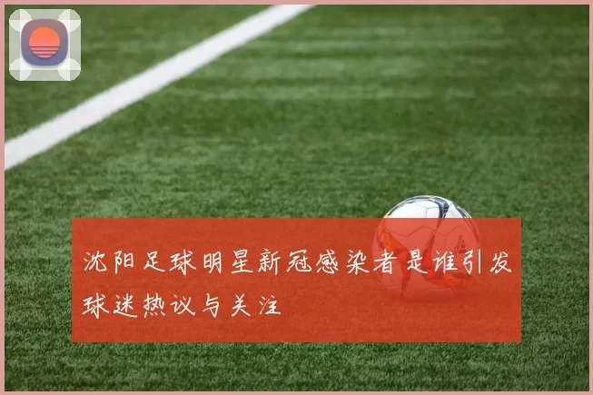 沈阳足球明星新冠感染者是谁引发球迷热议与关注