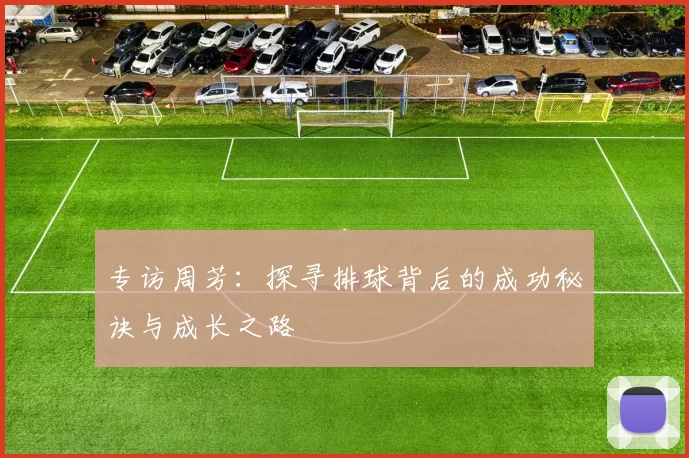 专访周芳：探寻排球背后的成功秘诀与成长之路