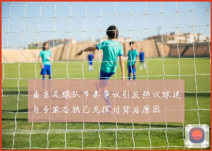 南京足球队节奏争议引发热议球迷与专家各执己见探讨背后原因