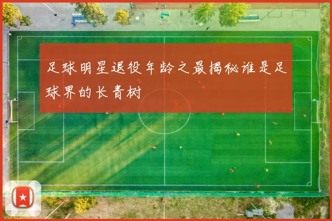 足球明星退役年龄之最揭秘谁是足球界的长青树